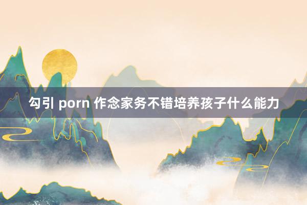 勾引 porn 作念家务不错培养孩子什么能力