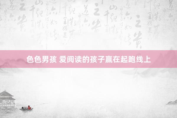 色色男孩 爱阅读的孩子赢在起跑线上