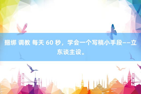 捆绑 调教 每天 60 秒，学会一个写稿小手段——立东谈主设。