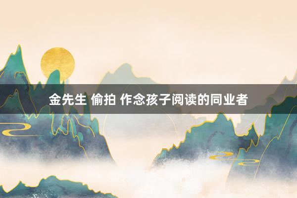 金先生 偷拍 作念孩子阅读的同业者