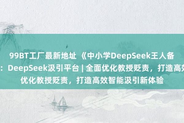 99BT工厂最新地址 《中小学DeepSeek王人备操作手册》（1）：DeepSeek汲引平台 | 全面优化教授贬责，打造高效智能汲引新体验