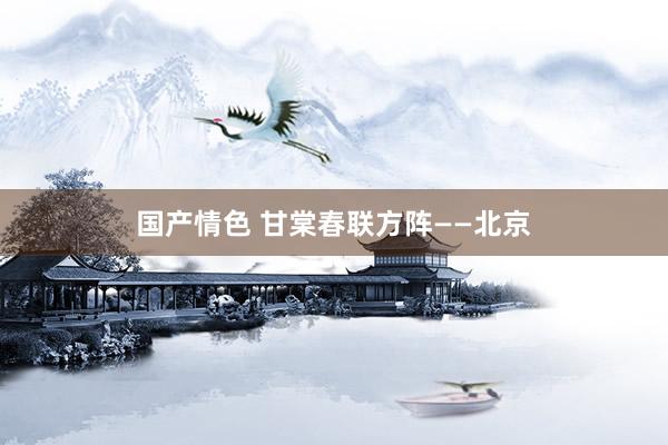 国产情色 甘棠春联方阵——北京
