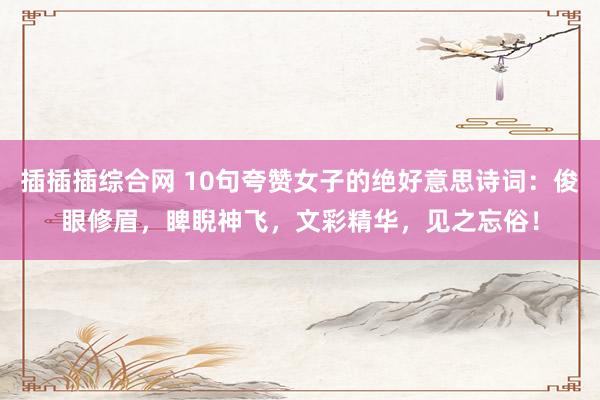 插插插综合网 10句夸赞女子的绝好意思诗词：俊眼修眉，睥睨神飞，文彩精华，见之忘俗！