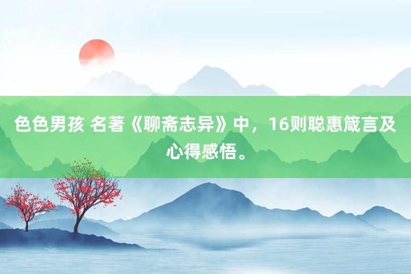 色色男孩 名著《聊斋志异》中，16则聪惠箴言及心得感悟。