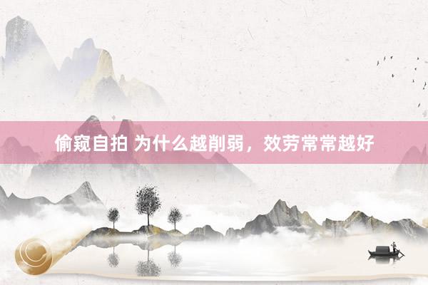 偷窥自拍 为什么越削弱，效劳常常越好