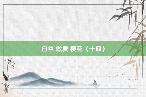 白丝 做爱 樱花（十四）