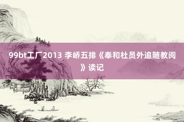 99bt工厂2013 李峤五排《奉和杜员外追随教阅》读记