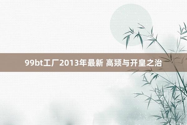 99bt工厂2013年最新 高颎与开皇之治