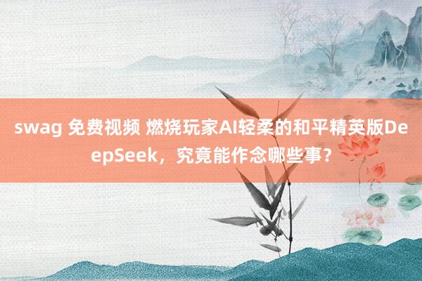 swag 免费视频 燃烧玩家AI轻柔的和平精英版DeepSeek，究竟能作念哪些事？