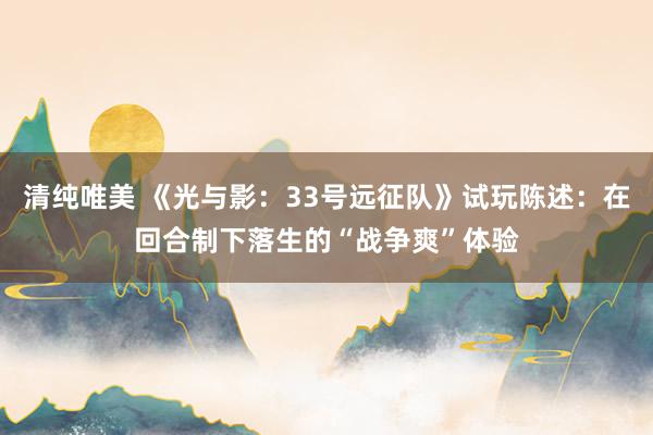 清纯唯美 《光与影：33号远征队》试玩陈述：在回合制下落生的“战争爽”体验