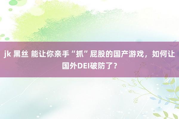 jk 黑丝 能让你亲手“抓”屁股的国产游戏，如何让国外DEI破防了？