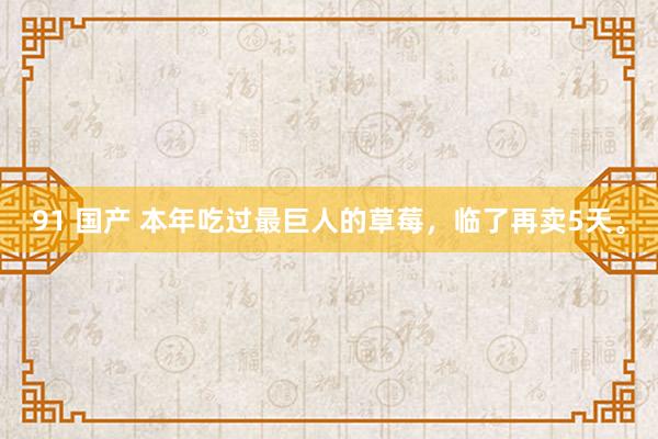 91 国产 本年吃过最巨人的草莓，临了再卖5天。