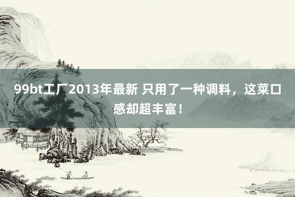 99bt工厂2013年最新 只用了一种调料，这菜口感却超丰富！