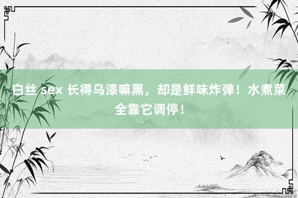 白丝 sex 长得乌漆嘛黑，却是鲜味炸弹！水煮菜全靠它调停！
