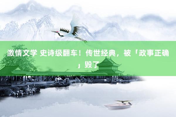 激情文学 史诗级翻车！传世经典，被「政事正确」毁了