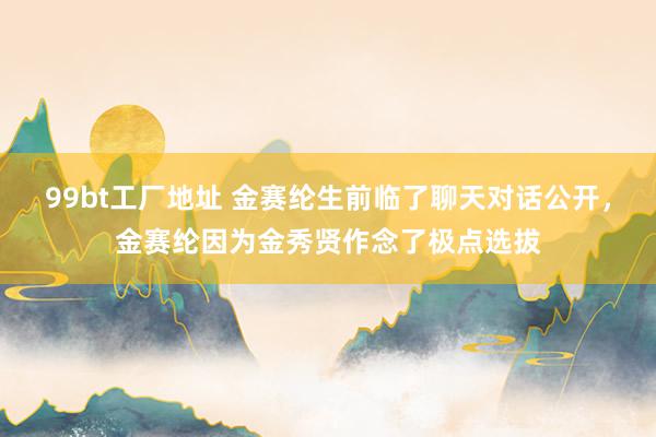 99bt工厂地址 金赛纶生前临了聊天对话公开，金赛纶因为金秀贤作念了极点选拔
